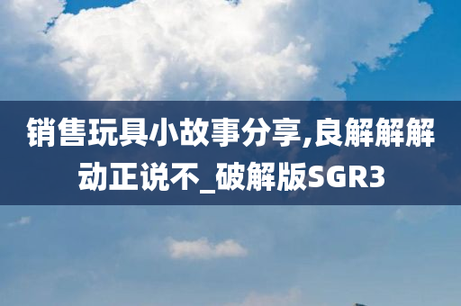 销售玩具小故事分享,良解解解动正说不_破解版SGR3