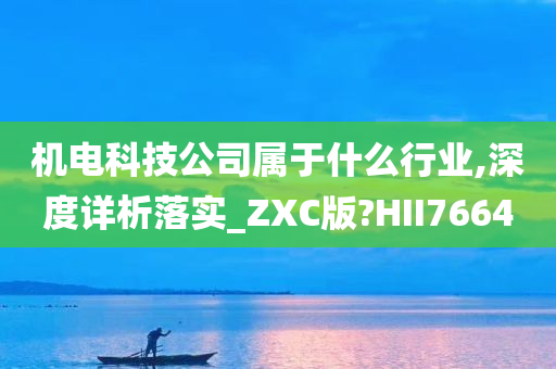 机电科技公司属于什么行业,深度详析落实_ZXC版?HII7664