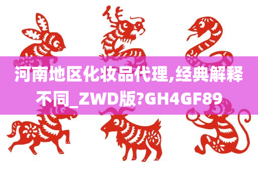 河南地区化妆品代理,经典解释不同_ZWD版?GH4GF89