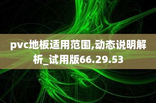 pvc地板适用范围,动态说明解析_试用版66.29.53