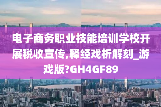 电子商务职业技能培训学校开展税收宣传,释经戏析解刻_游戏版?GH4GF89