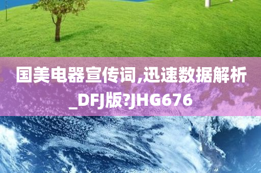 国美电器宣传词,迅速数据解析_DFJ版?JHG676