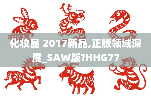 化妆品 2017新品,正版领域深度_SAW版?HHG77