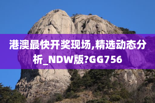 港澳最快开奖现场,精选动态分析_NDW版?GG756