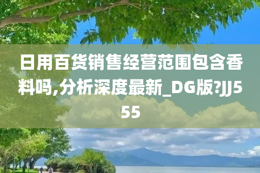 日用百货销售经营范围包含香料吗,分析深度最新_DG版?JJ555