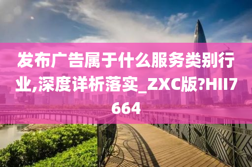 发布广告属于什么服务类别行业,深度详析落实_ZXC版?HII7664