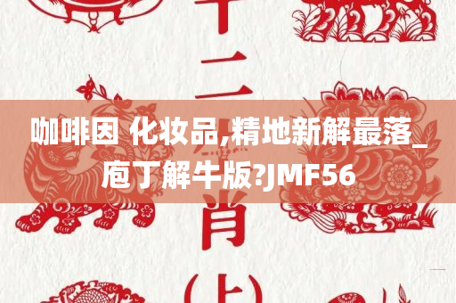 咖啡因 化妆品,精地新解最落_庖丁解牛版?JMF56