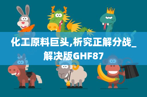 化工原料巨头,析究正解分战_解决版GHF87