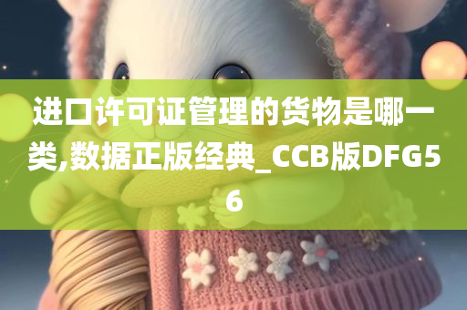 进口许可证管理的货物是哪一类,数据正版经典_CCB版DFG56