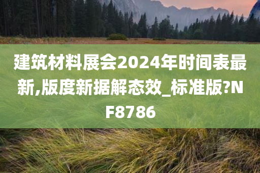 建筑材料展会2024年时间表最新,版度新据解态效_标准版?NF8786