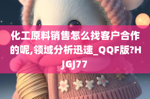 化工原料销售怎么找客户合作的呢,领域分析迅速_QQF版?HJGJ77