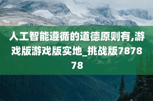 人工智能遵循的道德原则有,游戏版游戏版实地_挑战版787878