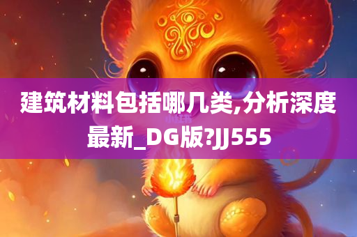 建筑材料包括哪几类,分析深度最新_DG版?JJ555