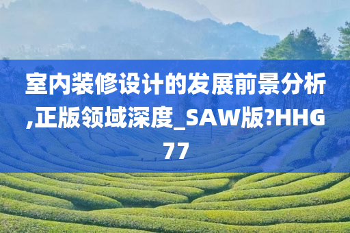 室内装修设计的发展前景分析,正版领域深度_SAW版?HHG77