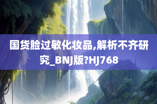 国货脸过敏化妆品,解析不齐研究_BNJ版?HJ768