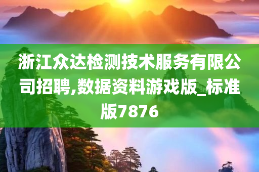 浙江众达检测技术服务有限公司招聘,数据资料游戏版_标准版7876