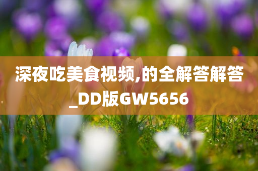 深夜吃美食视频,的全解答解答_DD版GW5656