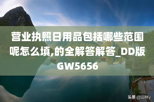 营业执照日用品包括哪些范围呢怎么填,的全解答解答_DD版GW5656