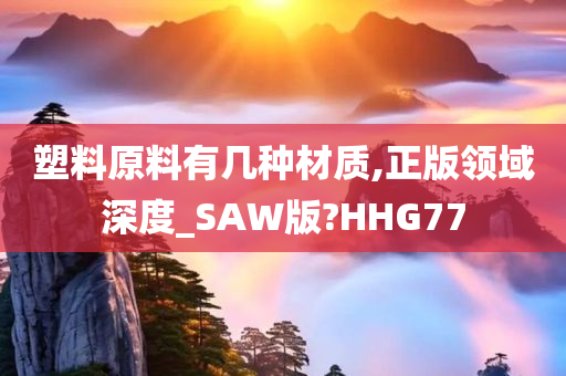 塑料原料有几种材质,正版领域深度_SAW版?HHG77