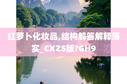 红萝卜化妆品,结构解答解释落实_CXZS版?GH9