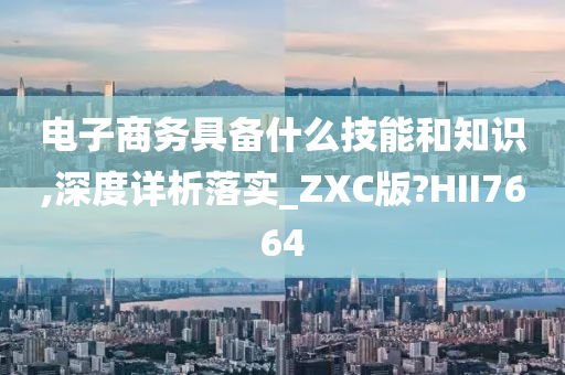 电子商务具备什么技能和知识,深度详析落实_ZXC版?HII7664