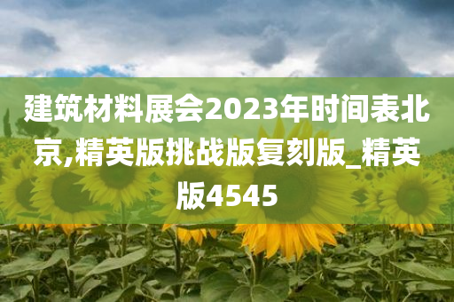 建筑材料展会2023年时间表北京,精英版挑战版复刻版_精英版4545