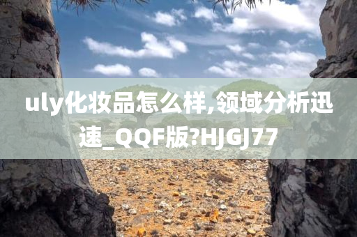 uly化妆品怎么样,领域分析迅速_QQF版?HJGJ77