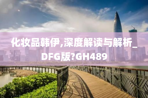 化妆品韩伊,深度解读与解析_DFG版?GH489