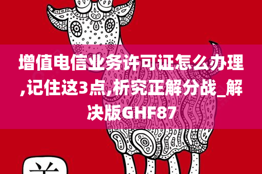 增值电信业务许可证怎么办理,记住这3点,析究正解分战_解决版GHF87