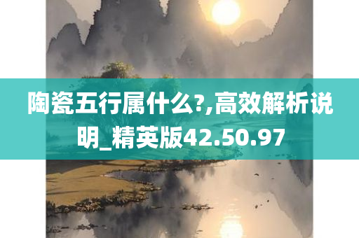 陶瓷五行属什么?,高效解析说明_精英版42.50.97