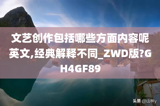 文艺创作包括哪些方面内容呢英文,经典解释不同_ZWD版?GH4GF89