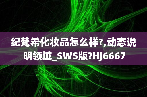 纪梵希化妆品怎么样?,动态说明领域_SWS版?HJ6667