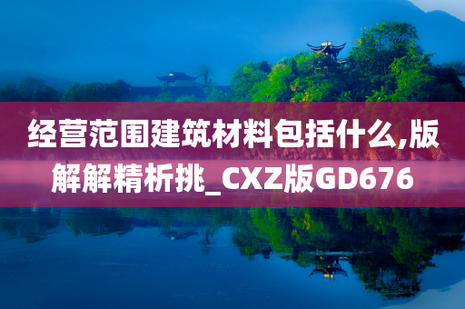 经营范围建筑材料包括什么,版解解精析挑_CXZ版GD676