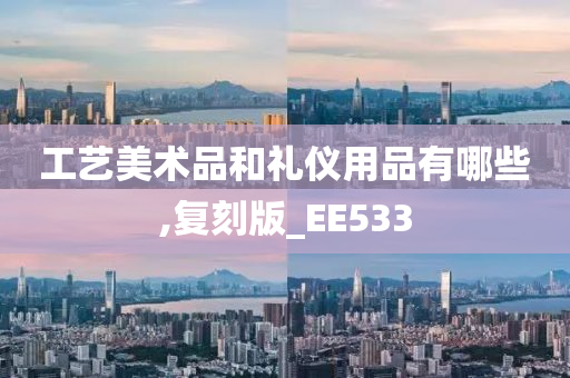 工艺美术品和礼仪用品有哪些,复刻版_EE533