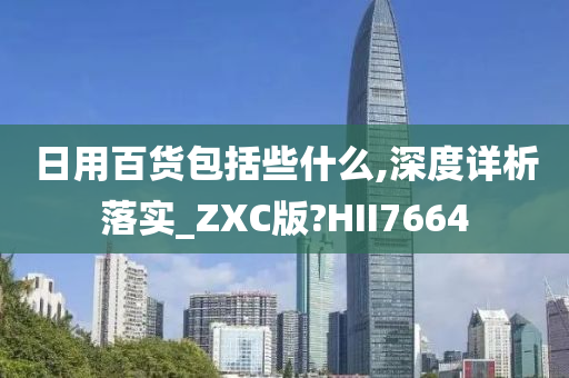 日用百货包括些什么,深度详析落实_ZXC版?HII7664