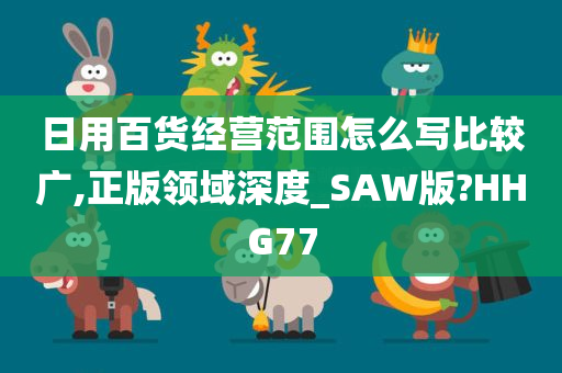 日用百货经营范围怎么写比较广,正版领域深度_SAW版?HHG77