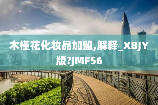 木槿花化妆品加盟,解释_XBJY版?JMF56