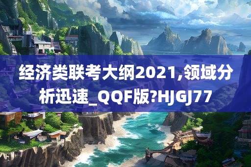 经济类联考大纲2021,领域分析迅速_QQF版?HJGJ77