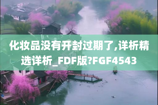 化妆品没有开封过期了,详析精选详析_FDF版?FGF4543