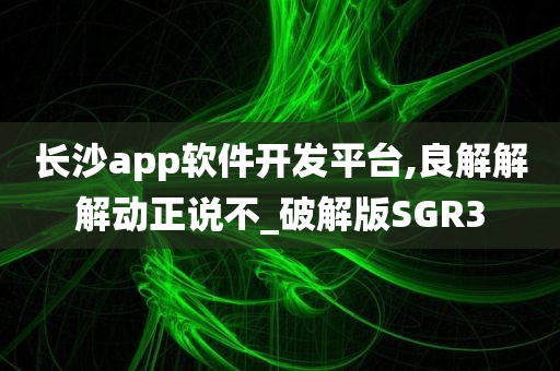 长沙app软件开发平台,良解解解动正说不_破解版SGR3