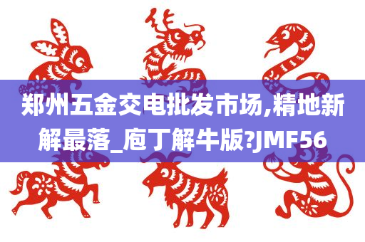 郑州五金交电批发市场,精地新解最落_庖丁解牛版?JMF56