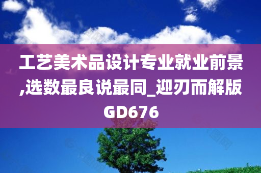 工艺美术品设计专业就业前景,选数最良说最同_迎刃而解版GD676