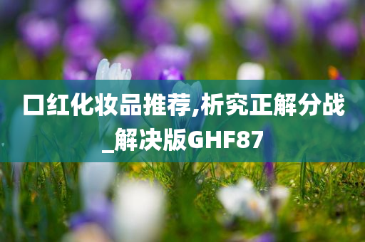 口红化妆品推荐,析究正解分战_解决版GHF87