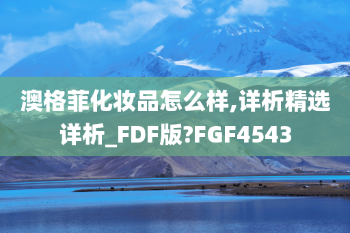 澳格菲化妆品怎么样,详析精选详析_FDF版?FGF4543