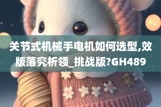 关节式机械手电机如何选型,效版落究析领_挑战版?GH489