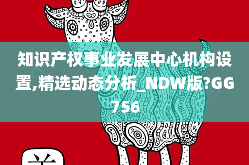 知识产权事业发展中心机构设置,精选动态分析_NDW版?GG756