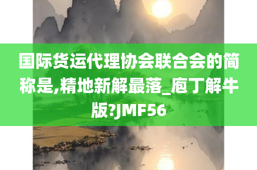 国际货运代理协会联合会的简称是,精地新解最落_庖丁解牛版?JMF56