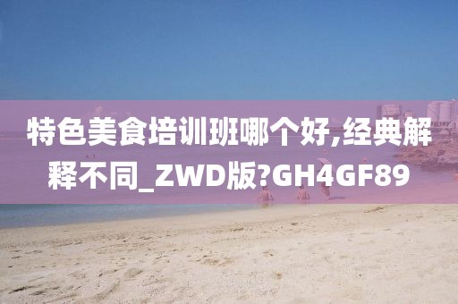 特色美食培训班哪个好,经典解释不同_ZWD版?GH4GF89