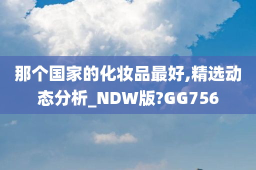 那个国家的化妆品最好,精选动态分析_NDW版?GG756