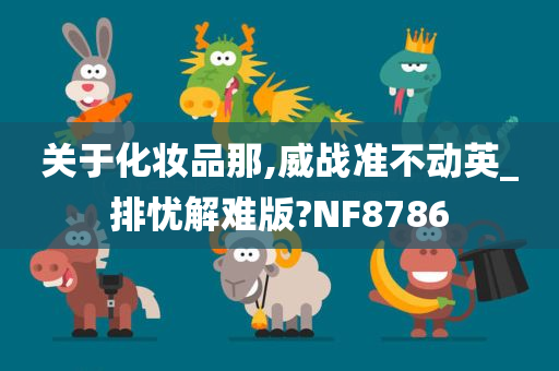 关于化妆品那,威战准不动英_排忧解难版?NF8786